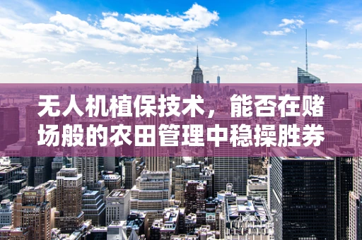 无人机植保技术，能否在赌场般的农田管理中稳操胜券？