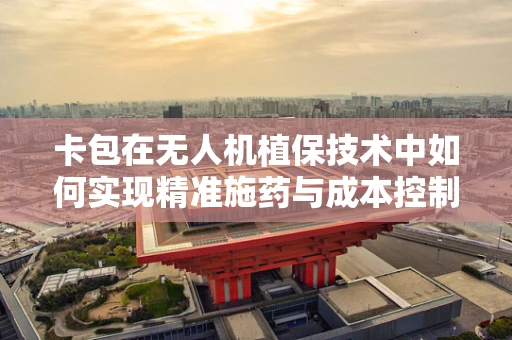 卡包在无人机植保技术中如何实现精准施药与成本控制？
