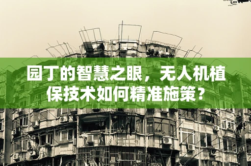 园丁的智慧之眼，无人机植保技术如何精准施策？