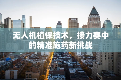 无人机植保技术，接力赛中的精准施药新挑战