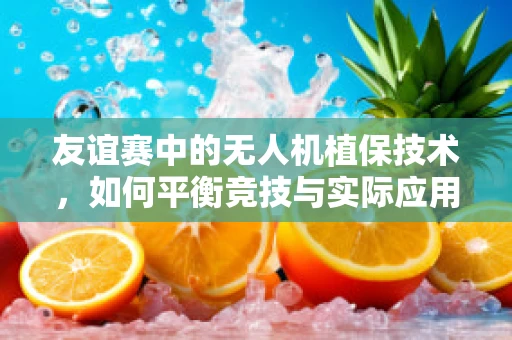 友谊赛中的无人机植保技术，如何平衡竞技与实际应用？