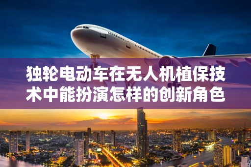 独轮电动车在无人机植保技术中能扮演怎样的创新角色？