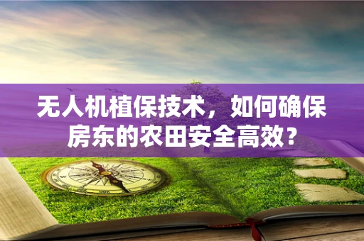无人机植保技术，如何确保房东的农田安全高效？