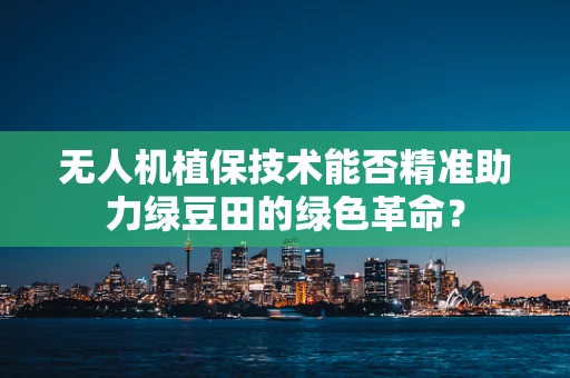 无人机植保技术能否精准助力绿豆田的绿色革命？