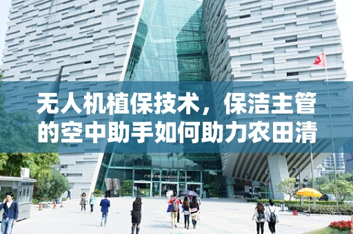 无人机植保技术，保洁主管的空中助手如何助力农田清洁？