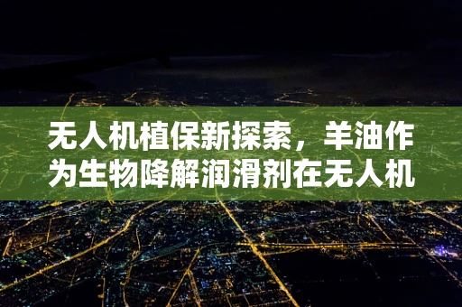 无人机植保新探索，羊油作为生物降解润滑剂在无人机飞行中的潜力与挑战