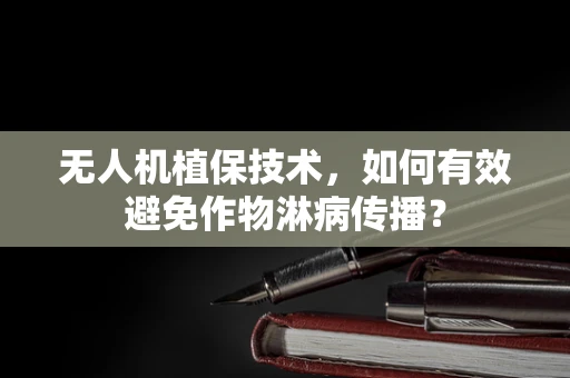 无人机植保技术，如何有效避免作物淋病传播？