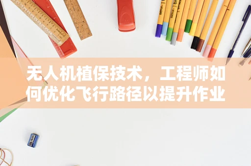 无人机植保技术，工程师如何优化飞行路径以提升作业效率？