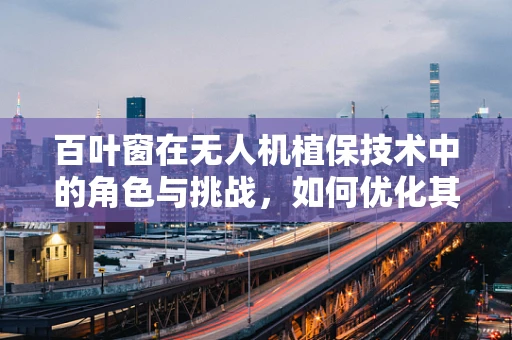 百叶窗在无人机植保技术中的角色与挑战，如何优化其设计与应用？