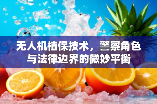 无人机植保技术，警察角色与法律边界的微妙平衡