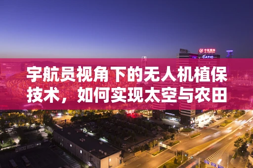 宇航员视角下的无人机植保技术，如何实现太空与农田的精准对接？