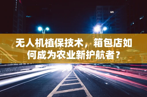 无人机植保技术，箱包店如何成为农业新护航者？