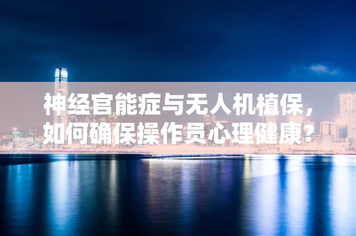 神经官能症与无人机植保，如何确保操作员心理健康？