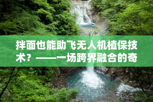 拌面也能助飞无人机植保技术？——一场跨界融合的奇妙设想