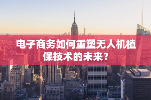 电子商务如何重塑无人机植保技术的未来？