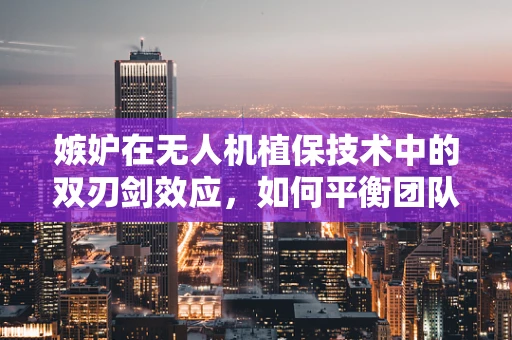 嫉妒在无人机植保技术中的双刃剑效应，如何平衡团队成员心态？
