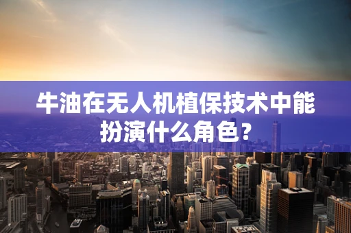 牛油在无人机植保技术中能扮演什么角色？