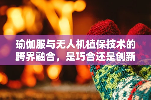 瑜伽服与无人机植保技术的跨界融合，是巧合还是创新？