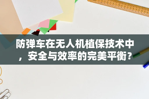 防弹车在无人机植保技术中，安全与效率的完美平衡？