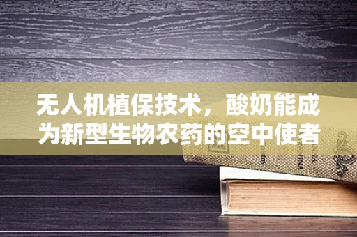 无人机植保技术，酸奶能成为新型生物农药的空中使者吗？