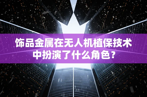 饰品金属在无人机植保技术中扮演了什么角色？