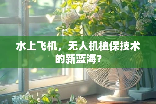 水上飞机，无人机植保技术的新蓝海？