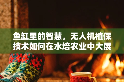 鱼缸里的智慧，无人机植保技术如何在水培农业中大展拳脚？
