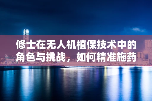 修士在无人机植保技术中的角色与挑战，如何精准施药，保障作物健康？