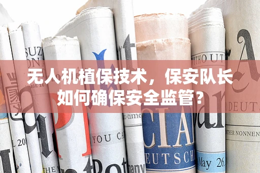 无人机植保技术，保安队长如何确保安全监管？