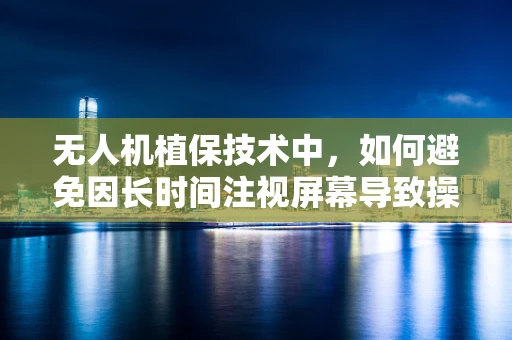 无人机植保技术中，如何避免因长时间注视屏幕导致操作员角膜炎？