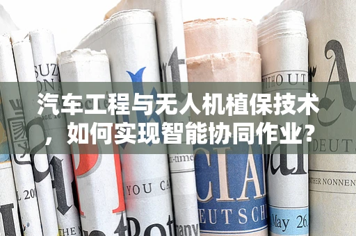 汽车工程与无人机植保技术，如何实现智能协同作业？