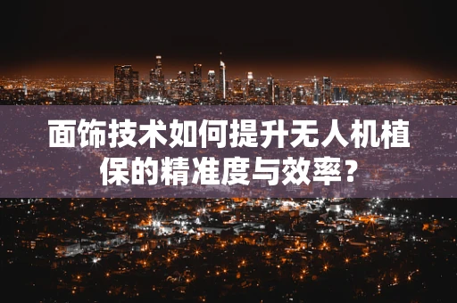 面饰技术如何提升无人机植保的精准度与效率？