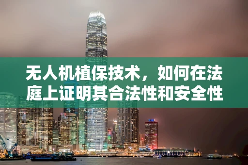 无人机植保技术，如何在法庭上证明其合法性和安全性？