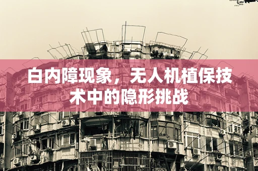 白内障现象，无人机植保技术中的隐形挑战