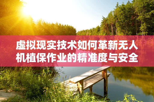 虚拟现实技术如何革新无人机植保作业的精准度与安全性？