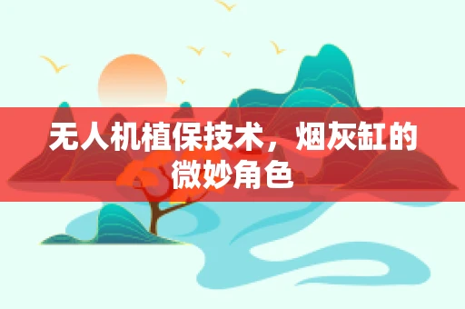 无人机植保技术，烟灰缸的微妙角色
