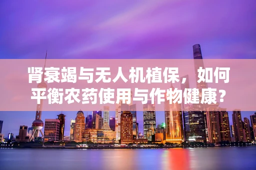 肾衰竭与无人机植保，如何平衡农药使用与作物健康？