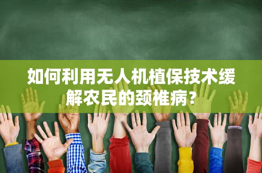 如何利用无人机植保技术缓解农民的颈椎病？