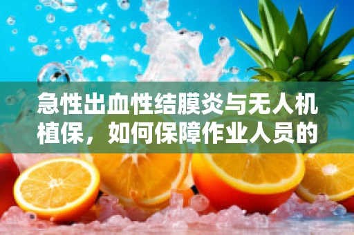 急性出血性结膜炎与无人机植保，如何保障作业人员的眼部健康？