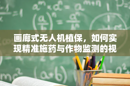 画廊式无人机植保，如何实现精准施药与作物监测的视觉艺术？