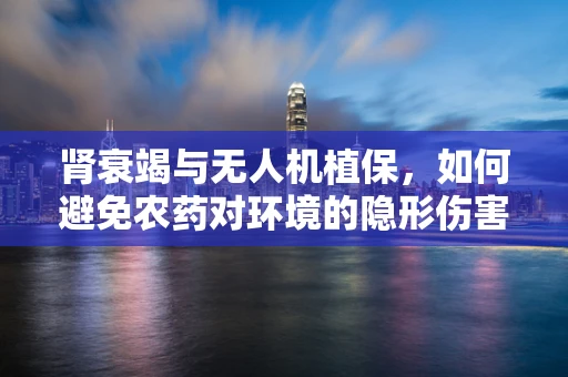 肾衰竭与无人机植保，如何避免农药对环境的隐形伤害？