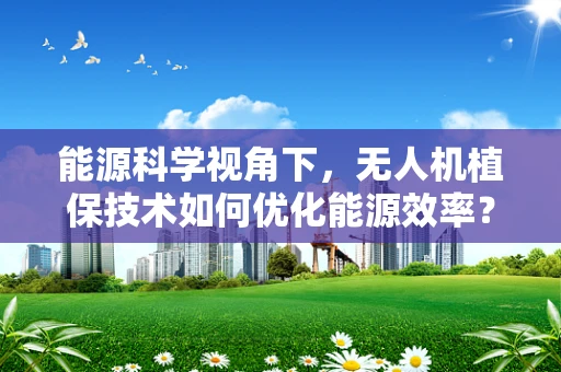能源科学视角下，无人机植保技术如何优化能源效率？