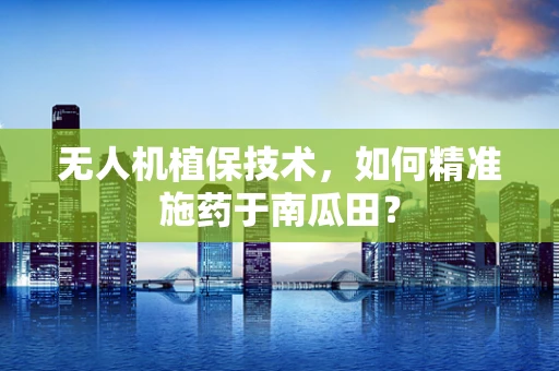 无人机植保技术，如何精准施药于南瓜田？