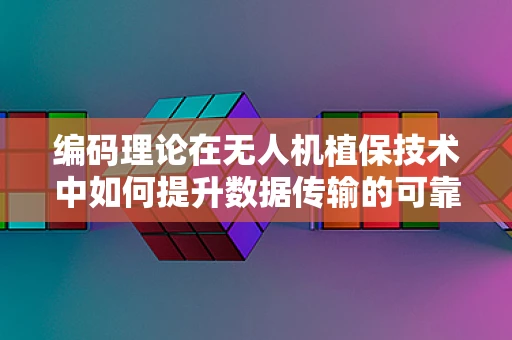 编码理论在无人机植保技术中如何提升数据传输的可靠性与安全性？
