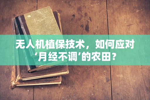 无人机植保技术，如何应对‘月经不调’的农田？