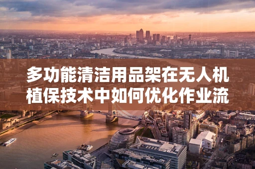 多功能清洁用品架在无人机植保技术中如何优化作业流程？