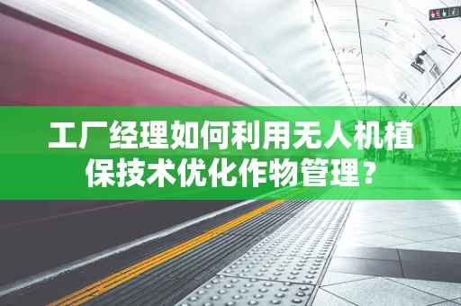 工厂经理如何利用无人机植保技术优化作物管理？