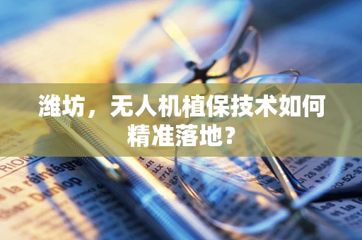 潍坊，无人机植保技术如何精准落地？