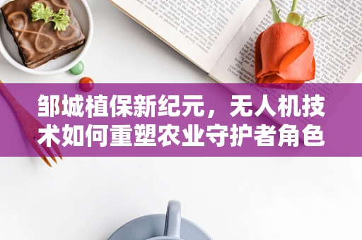 邹城植保新纪元，无人机技术如何重塑农业守护者角色？