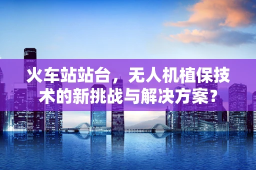 火车站站台，无人机植保技术的新挑战与解决方案？